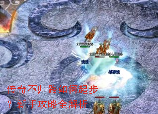 传奇不归路如何起步?新手攻略全解析 传奇不归路如何起步?新手攻略全解析