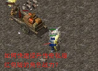 如何快速提升传奇私服红包版的角色战力? 如何快速提升传奇私服红包版的角色战力?