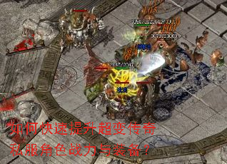 如何快速提升超变传奇私服角色战力与装备? 如何快速提升超变传奇私服角色战力与装备?