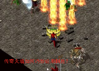 传奇火墙如何巧妙运用制胜? 传奇火墙如何巧妙运用制胜?