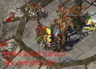如何高效获取玄冰铁以强化传奇游戏兵器? 如何高效获取玄冰铁以强化传奇游戏兵器?