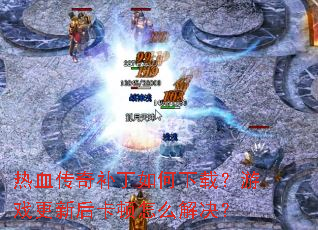 热血传奇补丁如何下载?游戏更新后卡顿怎么解决? 热血传奇补丁如何下载?游戏更新后卡顿怎么解决?