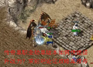 传奇单职业劫单版本如何快速提升战力?求贴吧论坛攻略库推荐 传奇单职业劫单版本如何快速提升战力?求贴吧论坛攻略库推荐