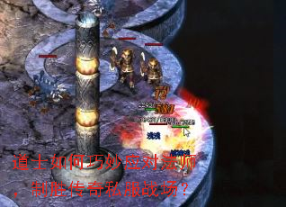 道士如何巧妙应对法师,制胜传奇私服战场? 道士如何巧妙应对法师,制胜传奇私服战场?