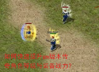 如何快速提升gm版本传奇角色等级与装备战力? 如何快速提升gm版本传奇角色等级与装备战力?
