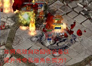 如何高效自动回收装备以提升传奇私服角色实力? 如何高效自动回收装备以提升传奇私服角色实力?