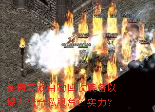 如何高效自动回收装备以提升传奇私服角色实力? 如何高效自动回收装备以提升传奇私服角色实力?