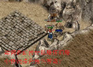 如何在新传奇私服怀旧服中快速提升角色等级? 如何在新传奇私服怀旧服中快速提升角色等级?