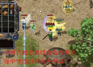 如何在超变英雄合击传奇私服中快速提升角色等级? 如何在超变英雄合击传奇私服中快速提升角色等级?
