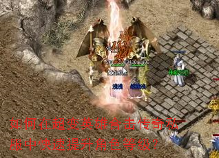 如何在超变英雄合击传奇私服中快速提升角色等级? 如何在超变英雄合击传奇私服中快速提升角色等级?