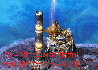 万能登录器2024如何助力传奇游戏快速升级与装备获取? 万能登录器2024如何助力传奇游戏快速升级与装备获取?