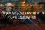 1.85英雄合击手游全服BOSS攻略：成为传奇之路的必备指南