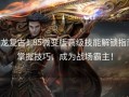 火龙复古1.85微变版高级技能解锁指南：掌握技巧，成为战场霸主！