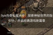 9pk传奇私服大全：探索神秘世界的指引针，开启经典游戏新篇章