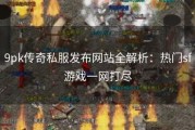 9pk传奇私服发布网站全解析：热门sf游戏一网打尽