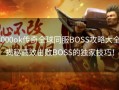 3000ok传奇全球同服BOSS攻略大全：揭秘高效击败BOSS的独家技巧！