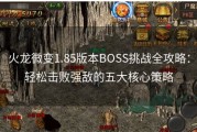 火龙微变1.85版本BOSS挑战全攻略：轻松击败强敌的五大核心策略