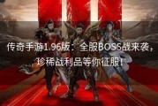 传奇手游1.96版：全服BOSS战来袭，珍稀战利品等你征服！