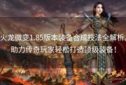 火龙微变1.85版本装备合成技法全解析，助力传奇玩家轻松打造顶级装备！