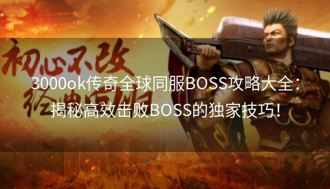 3000ok传奇全球同服BOSS攻略大全：揭秘高效击败BOSS的独家技巧！