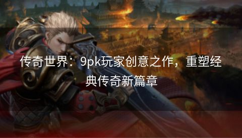 传奇世界：9pk玩家创意之作，重塑经典传奇新篇章