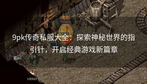 9pk传奇私服大全：探索神秘世界的指引针，开启经典游戏新篇章