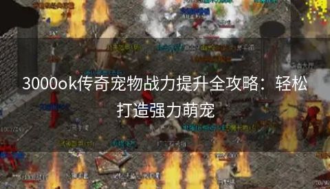 3000ok传奇宠物战力提升全攻略：轻松打造强力萌宠