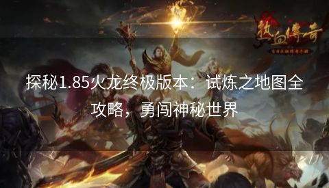 探秘1.85火龙终极版本：试炼之地图全攻略，勇闯神秘世界