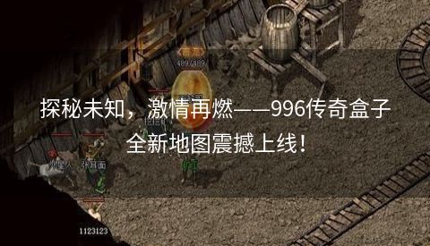 探秘未知，激情再燃——996传奇盒子全新地图震撼上线！