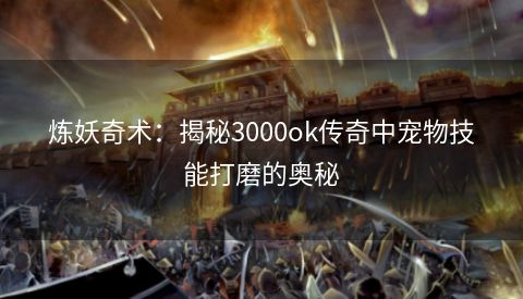 炼妖奇术：揭秘3000ok传奇中宠物技能打磨的奥秘