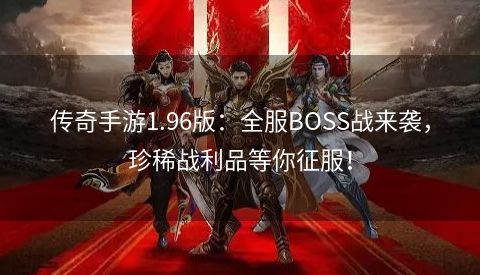 传奇手游1.96版：全服BOSS战来袭，珍稀战利品等你征服！